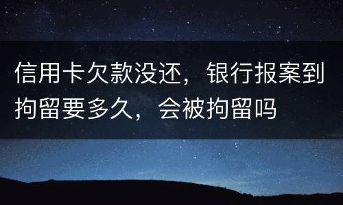 信用卡欠款没还，银行报案到拘留要多久，会被拘留吗