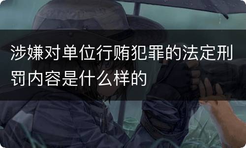 涉嫌对单位行贿犯罪的法定刑罚内容是什么样的