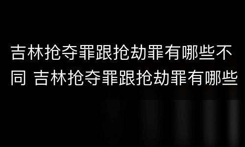 吉林抢夺罪跟抢劫罪有哪些不同 吉林抢夺罪跟抢劫罪有哪些不同之处