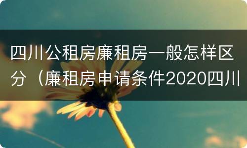 四川公租房廉租房一般怎样区分（廉租房申请条件2020四川）