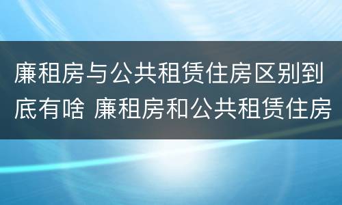 廉租房与公共租赁住房区别到底有啥 廉租房和公共租赁住房