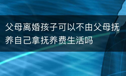 父母离婚孩子可以不由父母抚养自己拿抚养费生活吗