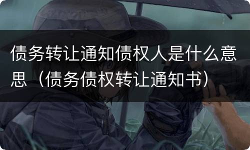 债务转让通知债权人是什么意思（债务债权转让通知书）