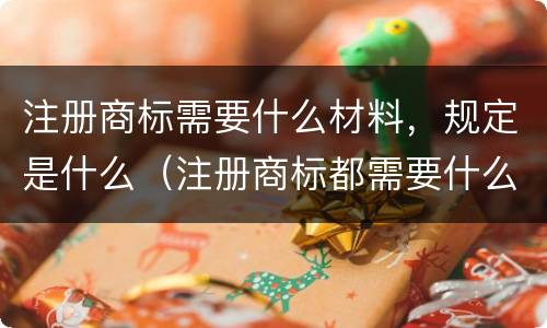 注册商标需要什么材料，规定是什么（注册商标都需要什么证件）