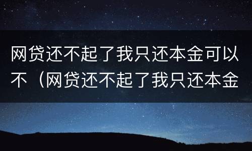 网贷还不起了我只还本金可以不（网贷还不起了我只还本金可以不用还吗）