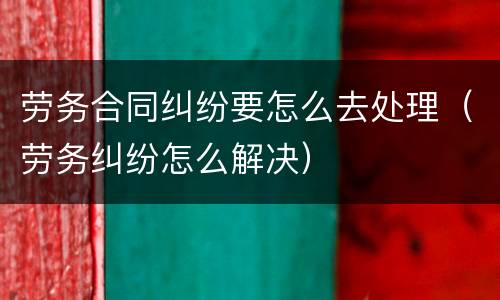 劳务合同纠纷要怎么去处理（劳务纠纷怎么解决）