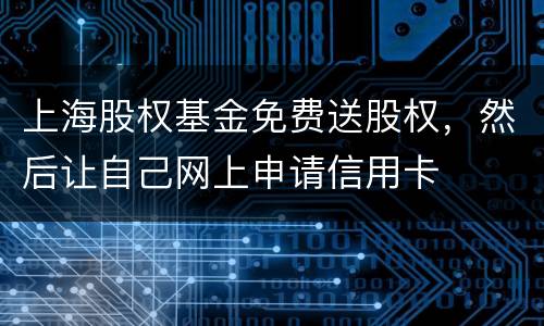 上海股权基金免费送股权，然后让自己网上申请信用卡