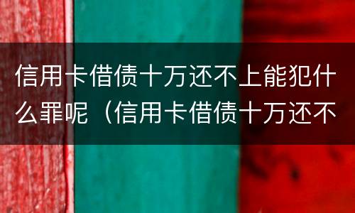信用卡借债十万还不上能犯什么罪呢（信用卡借债十万还不上能犯什么罪呢视频）