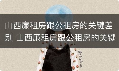 山西廉租房跟公租房的关键差别 山西廉租房跟公租房的关键差别在哪