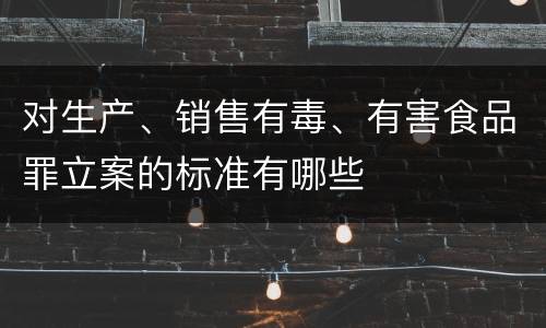 对生产、销售有毒、有害食品罪立案的标准有哪些