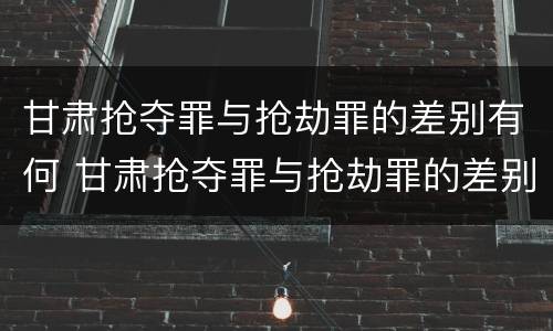 甘肃抢夺罪与抢劫罪的差别有何 甘肃抢夺罪与抢劫罪的差别有何不同