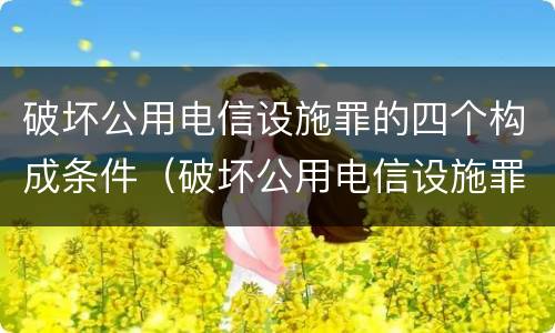 破坏公用电信设施罪的四个构成条件（破坏公用电信设施罪构成要件）