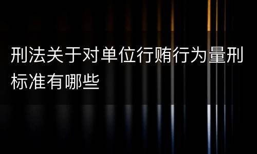 刑法关于对单位行贿行为量刑标准有哪些