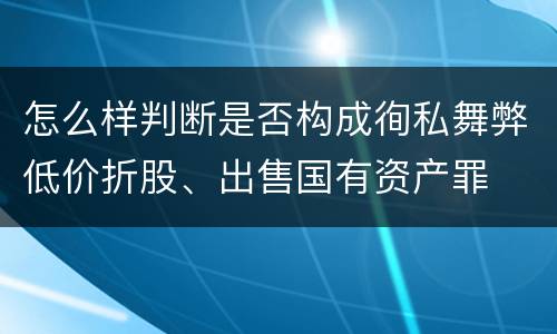 怎么样判断是否构成徇私舞弊低价折股、出售国有资产罪