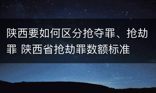 陕西要如何区分抢夺罪、抢劫罪 陕西省抢劫罪数额标准
