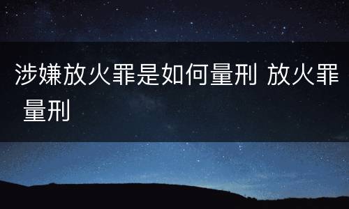涉嫌放火罪是如何量刑 放火罪 量刑