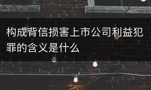构成背信损害上市公司利益犯罪的含义是什么