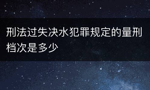 刑法过失决水犯罪规定的量刑档次是多少