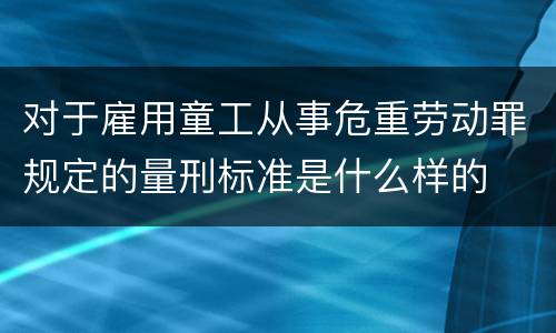 对于雇用童工从事危重劳动罪规定的量刑标准是什么样的