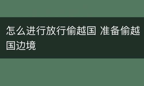 怎么进行放行偷越国 准备偷越国边境
