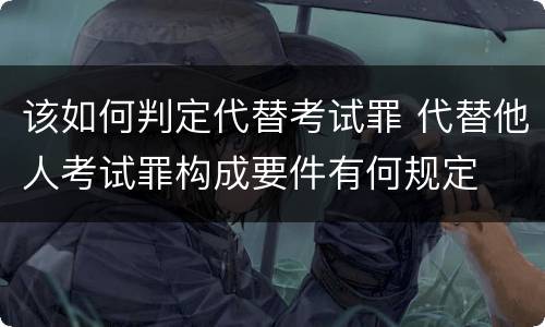 该如何判定代替考试罪 代替他人考试罪构成要件有何规定