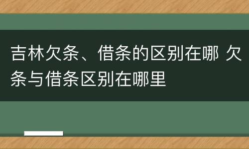 吉林欠条、借条的区别在哪 欠条与借条区别在哪里