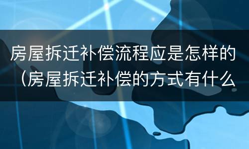 房屋拆迁补偿流程应是怎样的（房屋拆迁补偿的方式有什么）