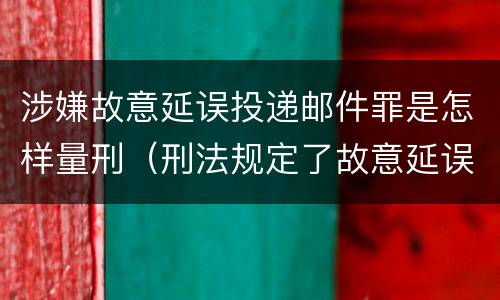 涉嫌故意延误投递邮件罪是怎样量刑（刑法规定了故意延误投递邮件罪）