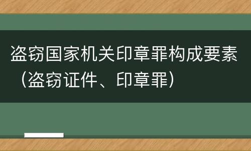 盗窃国家机关印章罪构成要素（盗窃证件、印章罪）