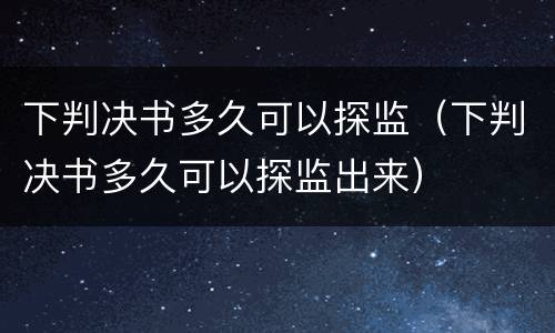 下判决书多久可以探监（下判决书多久可以探监出来）