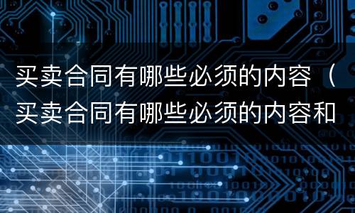 买卖合同有哪些必须的内容（买卖合同有哪些必须的内容和条款）
