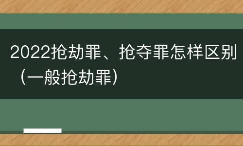 2022抢劫罪、抢夺罪怎样区别（一般抢劫罪）