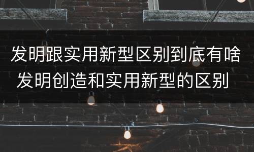发明跟实用新型区别到底有啥 发明创造和实用新型的区别
