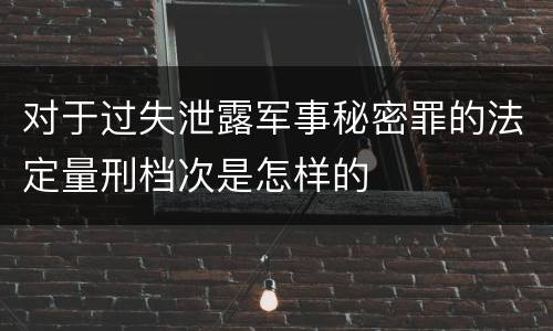 对于过失泄露军事秘密罪的法定量刑档次是怎样的