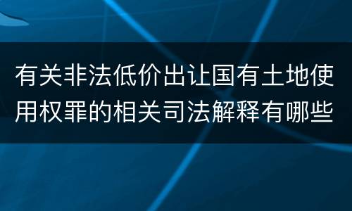 有关非法低价出让国有土地使用权罪的相关司法解释有哪些重要内容