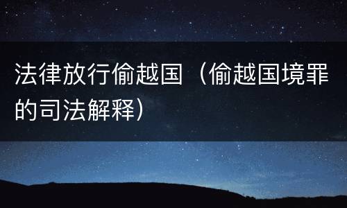 法律放行偷越国（偷越国境罪的司法解释）