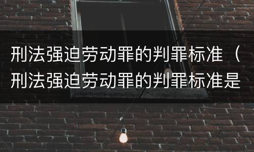 刑法强迫劳动罪的判罪标准（刑法强迫劳动罪的判罪标准是多少）