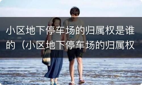 小区地下停车场的归属权是谁的（小区地下停车场的归属权是谁的呢）