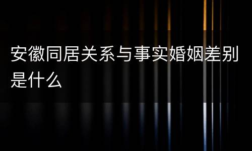 安徽同居关系与事实婚姻差别是什么