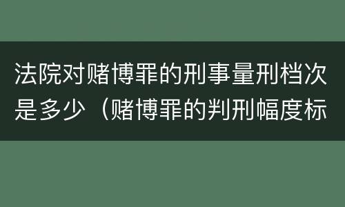 法院对赌博罪的刑事量刑档次是多少（赌博罪的判刑幅度标准）