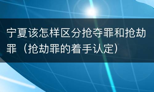 宁夏该怎样区分抢夺罪和抢劫罪（抢劫罪的着手认定）