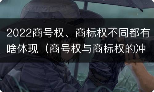 2022商号权、商标权不同都有啥体现（商号权与商标权的冲突与解决）