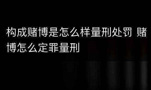 构成赌博是怎么样量刑处罚 赌博怎么定罪量刑