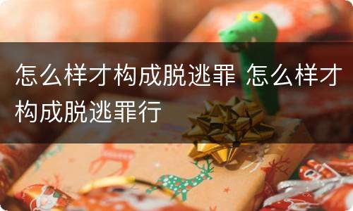 怎么样才构成脱逃罪 怎么样才构成脱逃罪行
