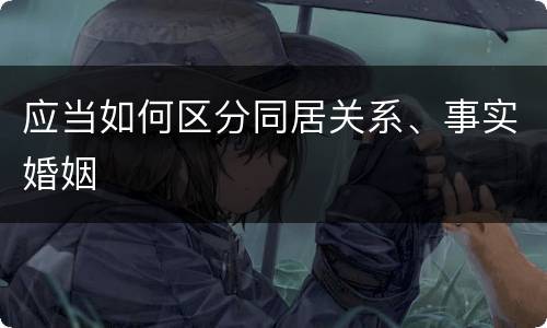 应当如何区分同居关系、事实婚姻