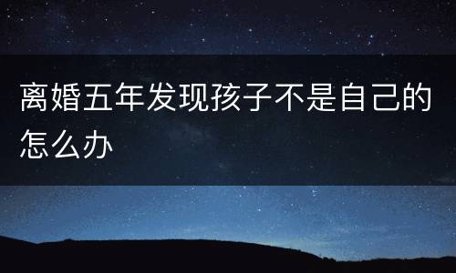 离婚五年发现孩子不是自己的怎么办