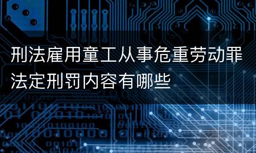 刑法雇用童工从事危重劳动罪法定刑罚内容有哪些