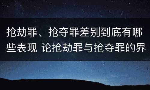抢劫罪、抢夺罪差别到底有哪些表现 论抢劫罪与抢夺罪的界限