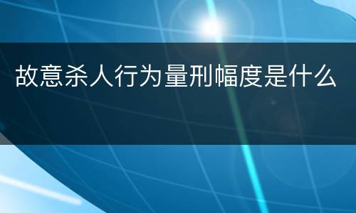 故意杀人行为量刑幅度是什么
