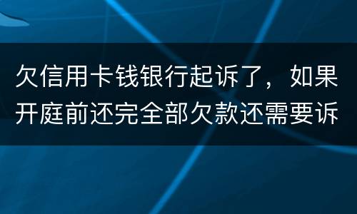 欠信用卡钱银行起诉了，如果开庭前还完全部欠款还需要诉讼费用吗